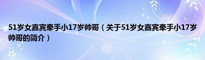 51歲女嘉賓牽手小17歲帥哥（關(guān)于51歲女嘉賓牽手小17歲帥哥的簡介）