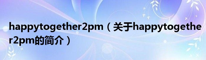 happytogether2pm（關于happytogether2pm的簡介）