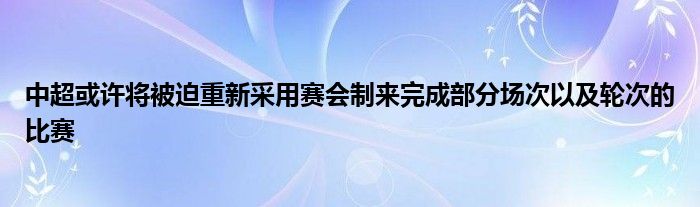 中超或許將被迫重新采用賽會制來完成部分場次以及輪次的比賽