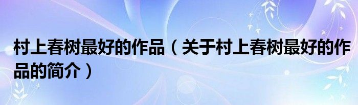 村上春樹最好的作品（關(guān)于村上春樹最好的作品的簡介）