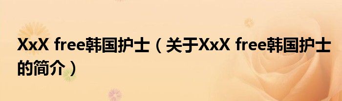 XxX free韓國護(hù)士（關(guān)于XxX free韓國護(hù)士的簡介）