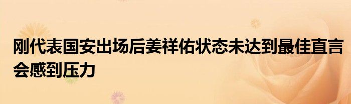 剛代表國(guó)安出場(chǎng)后姜祥佑狀態(tài)未達(dá)到最佳直言會(huì)感到壓力