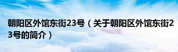 朝陽區(qū)外館東街23號(hào)（關(guān)于朝陽區(qū)外館東街23號(hào)的簡(jiǎn)介）