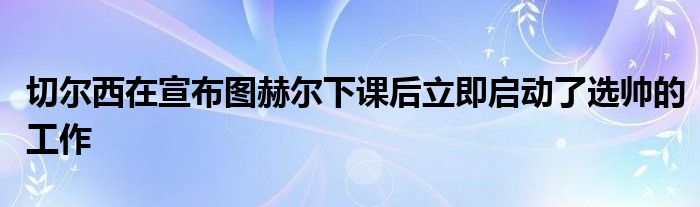 切爾西在宣布圖赫爾下課后立即啟動(dòng)了選帥的工作