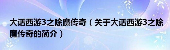 大話西游3之除魔傳奇（關(guān)于大話西游3之除魔傳奇的簡(jiǎn)介）