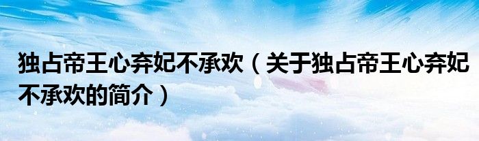 獨占帝王心棄妃不承歡（關(guān)于獨占帝王心棄妃不承歡的簡介）