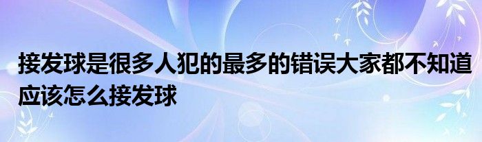 接發(fā)球是很多人犯的最多的錯(cuò)誤大家都不知道應(yīng)該怎么接發(fā)球