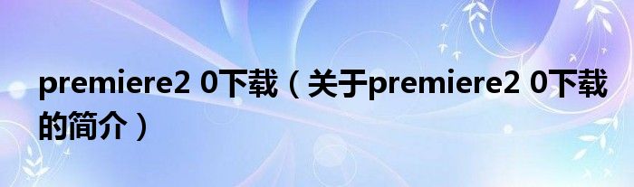 premiere2 0下載（關(guān)于premiere2 0下載的簡介）