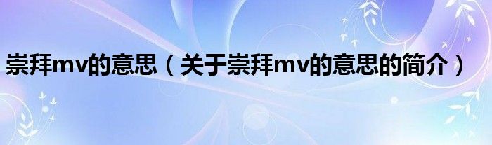 崇拜mv的意思（關(guān)于崇拜mv的意思的簡(jiǎn)介）