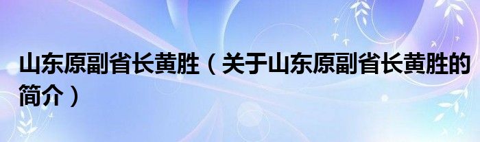 山東原副省長(zhǎng)黃勝（關(guān)于山東原副省長(zhǎng)黃勝的簡(jiǎn)介）