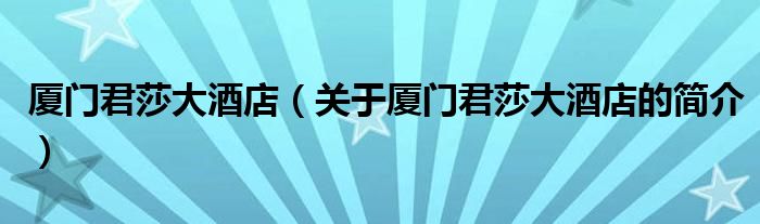 廈門君莎大酒店（關(guān)于廈門君莎大酒店的簡介）