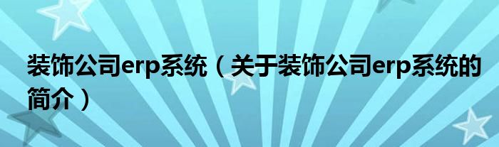 裝飾公司erp系統(tǒng)（關(guān)于裝飾公司erp系統(tǒng)的簡(jiǎn)介）