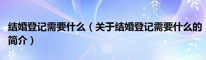 結婚登記需要什么（關于結婚登記需要什么的簡介）