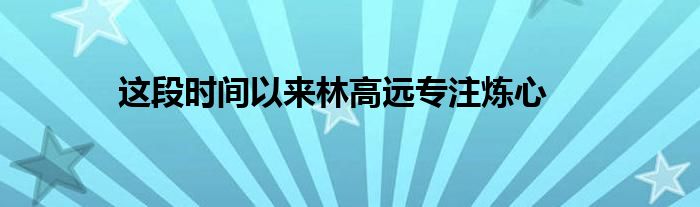 這段時(shí)間以來(lái)林高遠(yuǎn)專(zhuān)注煉心