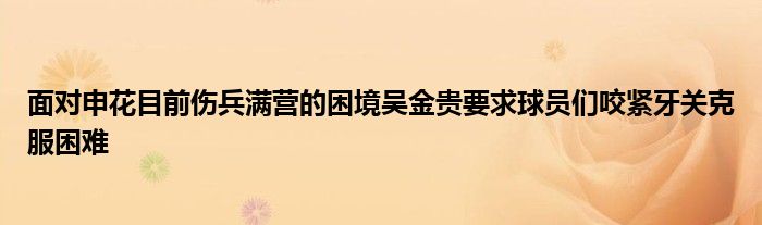 面對申花目前傷兵滿營的困境吳金貴要求球員們咬緊牙關(guān)克服困難