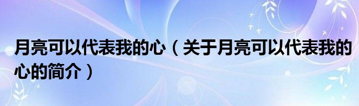 月亮可以代表我的心（關于月亮可以代表我的心的簡介）