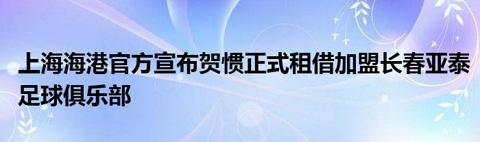 上海海港官方宣布賀慣正式租借加盟長春亞泰足球俱樂部