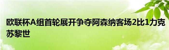 歐聯(lián)杯A組首輪展開(kāi)爭(zhēng)奪阿森納客場(chǎng)2比1力克蘇黎世