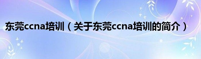 東莞ccna培訓(xùn)（關(guān)于東莞ccna培訓(xùn)的簡介）