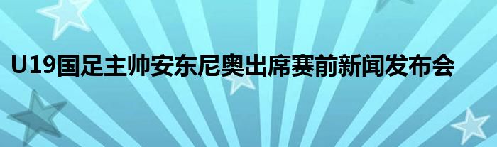 U19國足主帥安東尼奧出席賽前新聞發(fā)布會 