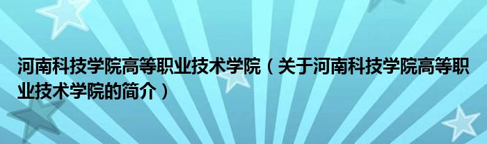 河南科技學院高等職業(yè)技術(shù)學院（關(guān)于河南科技學院高等職業(yè)技術(shù)學院的簡介）