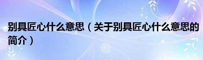 別具匠心什么意思（關于別具匠心什么意思的簡介）