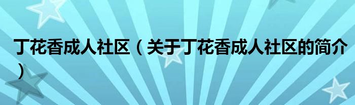 丁花香成人社區(qū)（關(guān)于丁花香成人社區(qū)的簡(jiǎn)介）