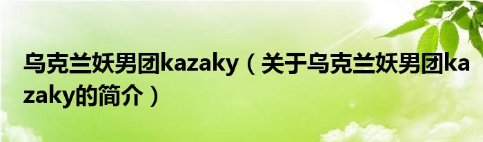 烏克蘭妖男團(tuán)kazaky（關(guān)于烏克蘭妖男團(tuán)kazaky的簡介）