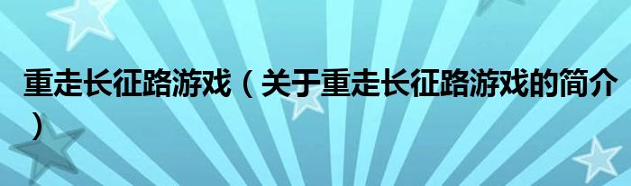 重走長征路游戲（關(guān)于重走長征路游戲的簡介）