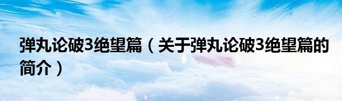 彈丸論破3絕望篇（關(guān)于彈丸論破3絕望篇的簡介）