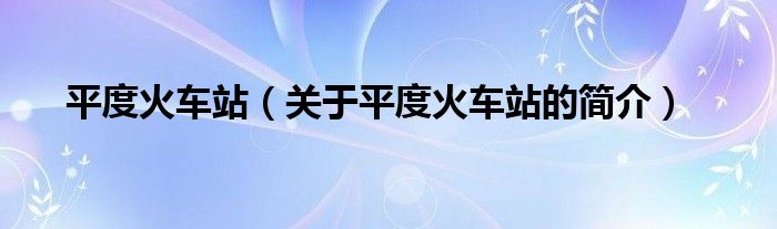 平度火車站（關(guān)于平度火車站的簡(jiǎn)介）