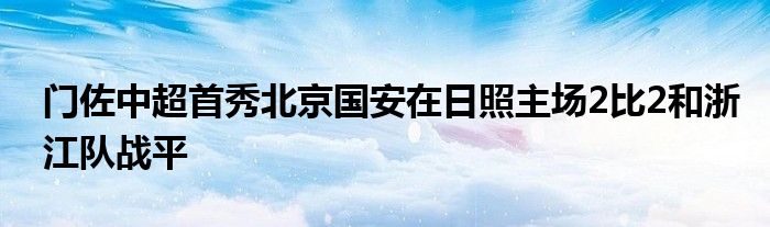 門佐中超首秀北京國安在日照主場2比2和浙江隊(duì)?wèi)?zhàn)平