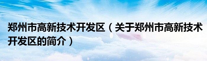 鄭州市高新技術開發(fā)區(qū)（關于鄭州市高新技術開發(fā)區(qū)的簡介）