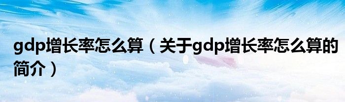 gdp增長率怎么算（關(guān)于gdp增長率怎么算的簡介）