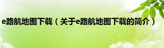 e路航地圖下載（關(guān)于e路航地圖下載的簡(jiǎn)介）