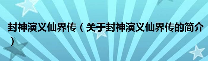 封神演義仙界傳（關(guān)于封神演義仙界傳的簡(jiǎn)介）