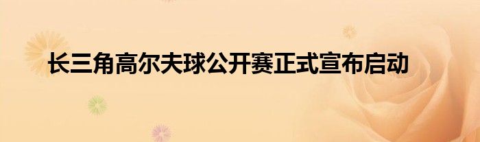 長(zhǎng)三角高爾夫球公開賽正式宣布啟動(dòng)