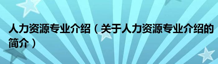 人力資源專業(yè)介紹（關于人力資源專業(yè)介紹的簡介）