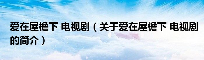 愛在屋檐下 電視?。P(guān)于愛在屋檐下 電視劇的簡介）