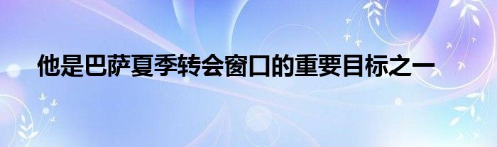 他是巴薩夏季轉會窗口的重要目標之一