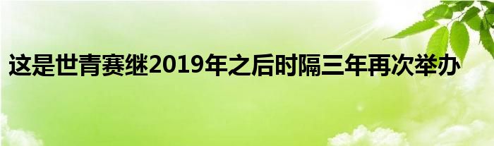 這是世青賽繼2019年之后時(shí)隔三年再次舉辦