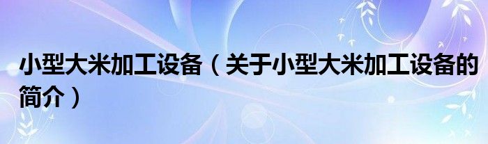 小型大米加工設(shè)備（關(guān)于小型大米加工設(shè)備的簡介）