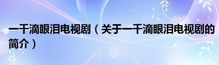 一千滴眼淚電視?。P(guān)于一千滴眼淚電視劇的簡介）