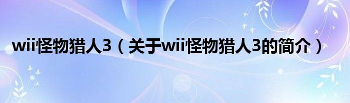 wii怪物獵人3（關(guān)于wii怪物獵人3的簡(jiǎn)介）