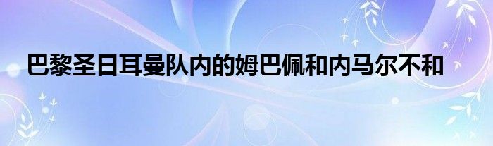 巴黎圣日耳曼隊內(nèi)的姆巴佩和內(nèi)馬爾不和