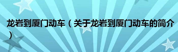 龍巖到廈門動車（關(guān)于龍巖到廈門動車的簡介）