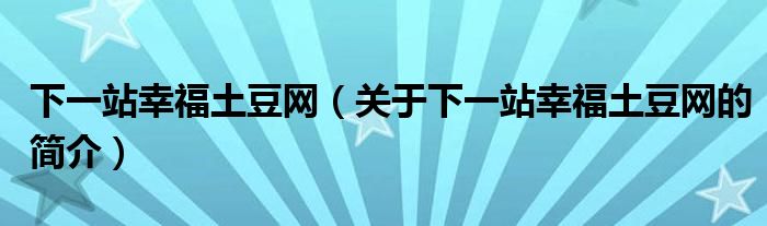 下一站幸福土豆網(wǎng)（關于下一站幸福土豆網(wǎng)的簡介）