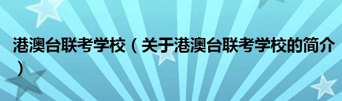 港澳臺聯(lián)考學校（關于港澳臺聯(lián)考學校的簡介）