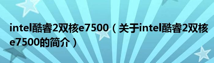 intel酷睿2雙核e7500（關(guān)于intel酷睿2雙核e7500的簡介）