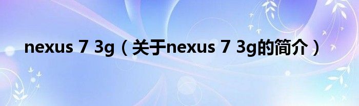 nexus 7 3g（關于nexus 7 3g的簡介）